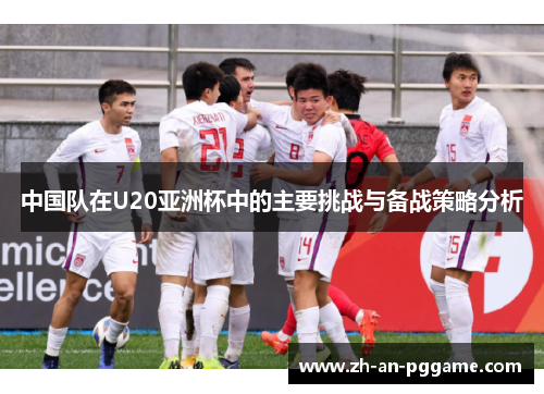 中国队在U20亚洲杯中的主要挑战与备战策略分析 中国队在U20亚洲杯中的主要挑战与备战策略分析