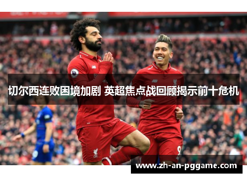 切尔西连败困境加剧 英超焦点战回顾揭示前十危机