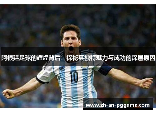 阿根廷足球的辉煌背后：探秘其独特魅力与成功的深层原因