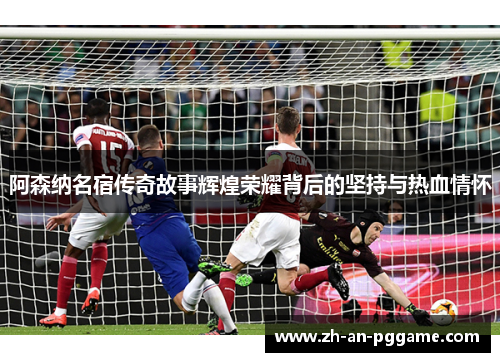 阿森纳名宿传奇故事辉煌荣耀背后的坚持与热血情怀 阿森纳名宿传奇故事辉煌荣耀背后的坚持与热血情怀