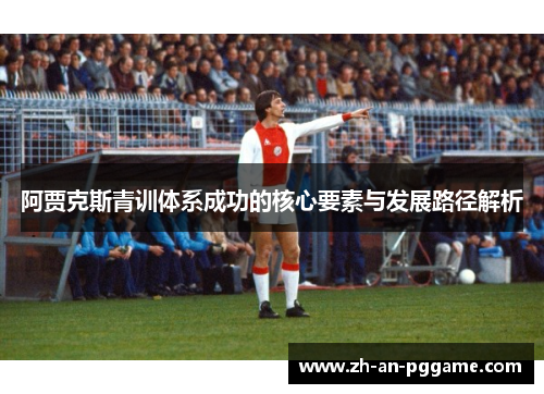 阿贾克斯青训体系成功的核心要素与发展路径解析 阿贾克斯青训体系成功的核心要素与发展路径解析