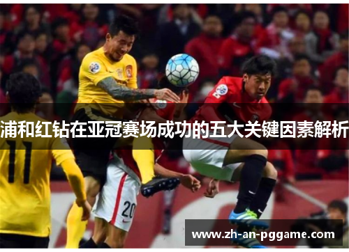 浦和红钻在亚冠赛场成功的五大关键因素解析 浦和红钻在亚冠赛场成功的五大关键因素解析