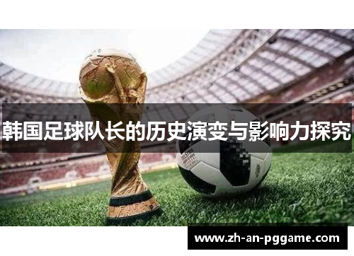 韩国足球队长的历史演变与影响力探究 韩国足球队长的历史演变与影响力探究