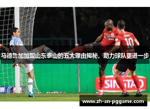 马德鲁加加盟山东泰山的五大理由揭秘，助力球队更进一步