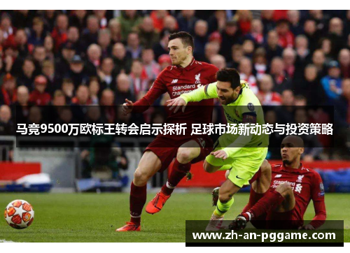 马竞9500万欧标王转会启示探析 足球市场新动态与投资策略