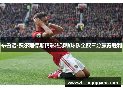 布鲁诺·费尔南德斯精彩进球助球队全取三分赢得胜利 布鲁诺·费尔南德斯精彩进球助球队全取三分赢得胜利