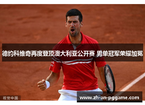 德约科维奇再度登顶澳大利亚公开赛 男单冠军荣耀加冕 德约科维奇再度登顶澳大利亚公开赛 男单冠军荣耀加冕