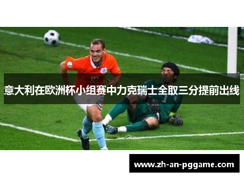 意大利在欧洲杯小组赛中力克瑞士全取三分提前出线 意大利在欧洲杯小组赛中力克瑞士全取三分提前出线
