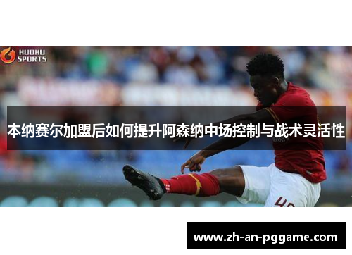 本纳赛尔加盟后如何提升阿森纳中场控制与战术灵活性