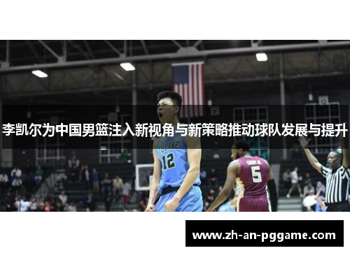 李凯尔为中国男篮注入新视角与新策略推动球队发展与提升