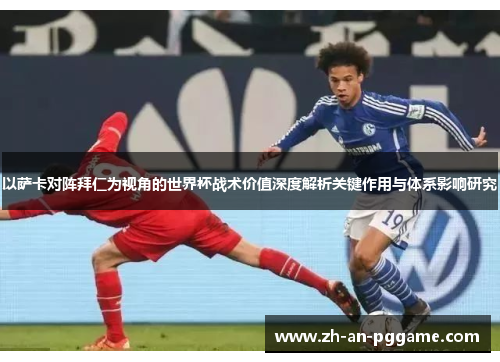 以萨卡对阵拜仁为视角的世界杯战术价值深度解析关键作用与体系影响研究