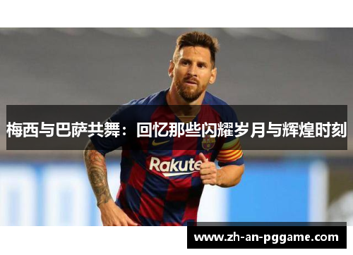 梅西与巴萨共舞:回忆那些闪耀岁月与辉煌时刻 梅西与巴萨共舞:回忆那些闪耀岁月与辉煌时刻