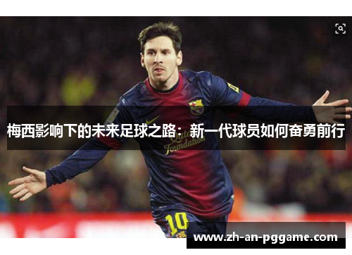 梅西影响下的未来足球之路:新一代球员如何奋勇前行 梅西影响下的未来足球之路:新一代球员如何奋勇前行