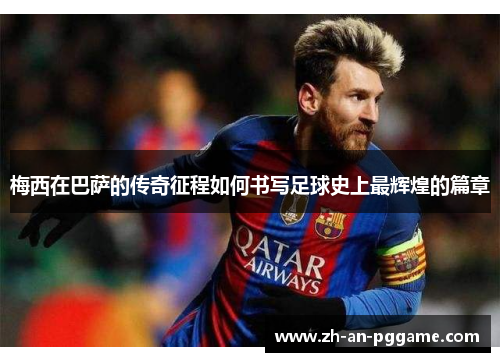 梅西在巴萨的传奇征程如何书写足球史上最辉煌的篇章