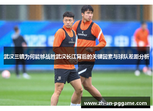 武汉三镇为何能够战胜武汉长江背后的关键因素与球队差距分析 武汉三镇为何能够战胜武汉长江背后的关键因素与球队差距分析