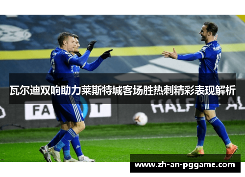 瓦尔迪双响助力莱斯特城客场胜热刺精彩表现解析 瓦尔迪双响助力莱斯特城客场胜热刺精彩表现解析