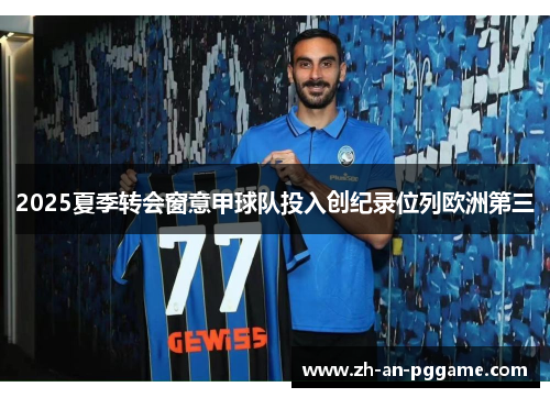2025夏季转会窗意甲球队投入创纪录位列欧洲第三 2025夏季转会窗意甲球队投入创纪录位列欧洲第三