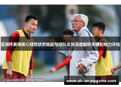 亚洲杯赛场核心球员状态追踪与球队走势深度解析关键影响力评估 亚洲杯赛场核心球员状态追踪与球队走势深度解析关键影响力评估