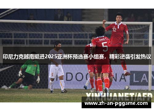印尼力克越南挺进2025亚洲杯预选赛小组赛，精彩逆袭引发热议