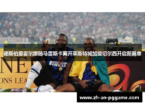 德斯伯里霍尔跟随马雷斯卡离开莱斯特城加盟切尔西开启新篇章