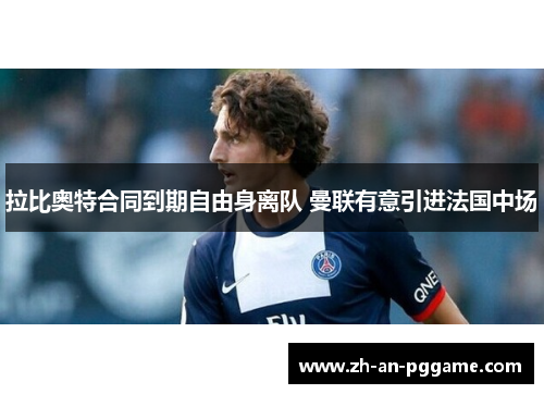 拉比奥特合同到期自由身离队 曼联有意引进法国中场 拉比奥特合同到期自由身离队 曼联有意引进法国中场
