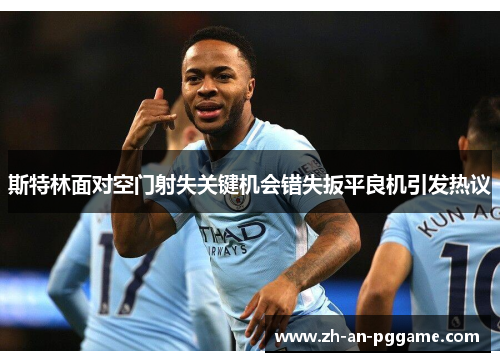斯特林面对空门射失关键机会错失扳平良机引发热议