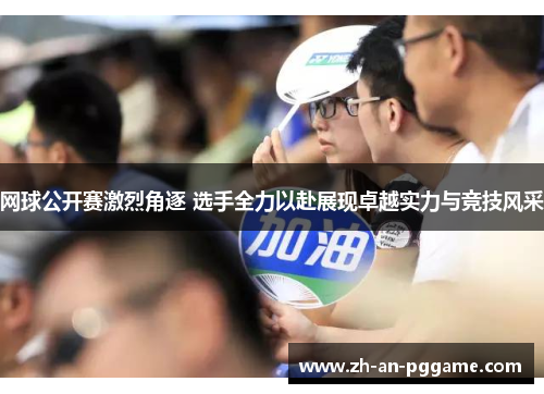 网球公开赛激烈角逐 选手全力以赴展现卓越实力与竞技风采