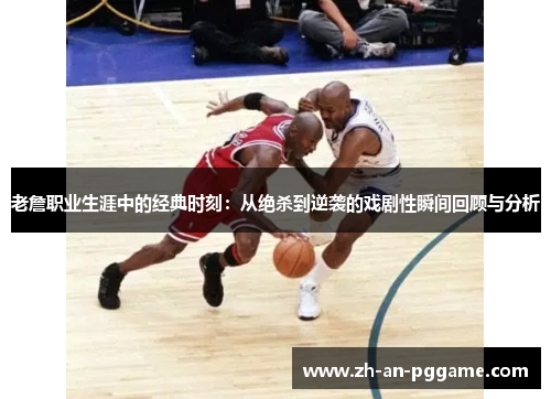 老詹职业生涯中的经典时刻:从绝杀到逆袭的戏剧性瞬间回顾与分析 老詹职业生涯中的经典时刻:从绝杀到逆袭的戏剧性瞬间回顾与分析