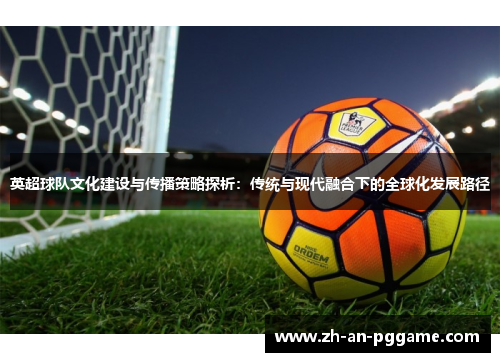 英超球队文化建设与传播策略探析:传统与现代融合下的全球化发展路径 英超球队文化建设与传播策略探析:传统与现代融合下的全球化发展路径