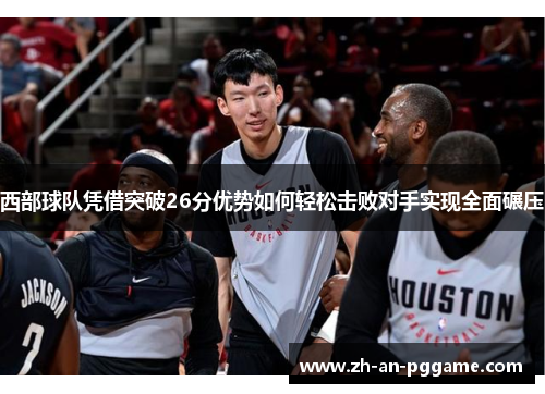 西部球队凭借突破26分优势如何轻松击败对手实现全面碾压 西部球队凭借突破26分优势如何轻松击败对手实现全面碾压