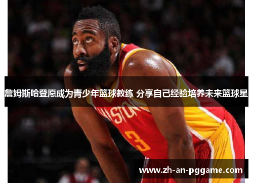 詹姆斯哈登愿成为青少年篮球教练 分享自己经验培养未来篮球星 詹姆斯哈登愿成为青少年篮球教练 分享自己经验培养未来篮球星