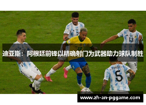 迪亚斯:阿根廷前锋以精确射门为武器助力球队制胜 迪亚斯:阿根廷前锋以精确射门为武器助力球队制胜