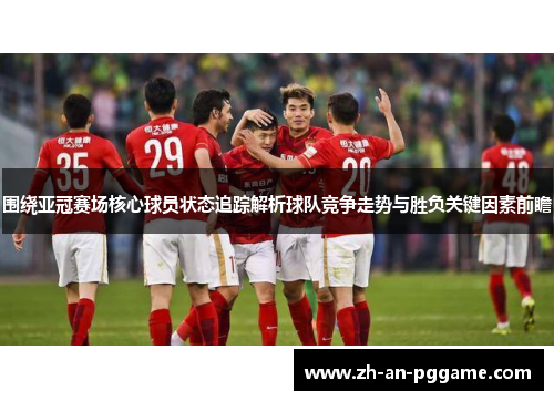 围绕亚冠赛场核心球员状态追踪解析球队竞争走势与胜负关键因素前瞻 围绕亚冠赛场核心球员状态追踪解析球队竞争走势与胜负关键因素前瞻